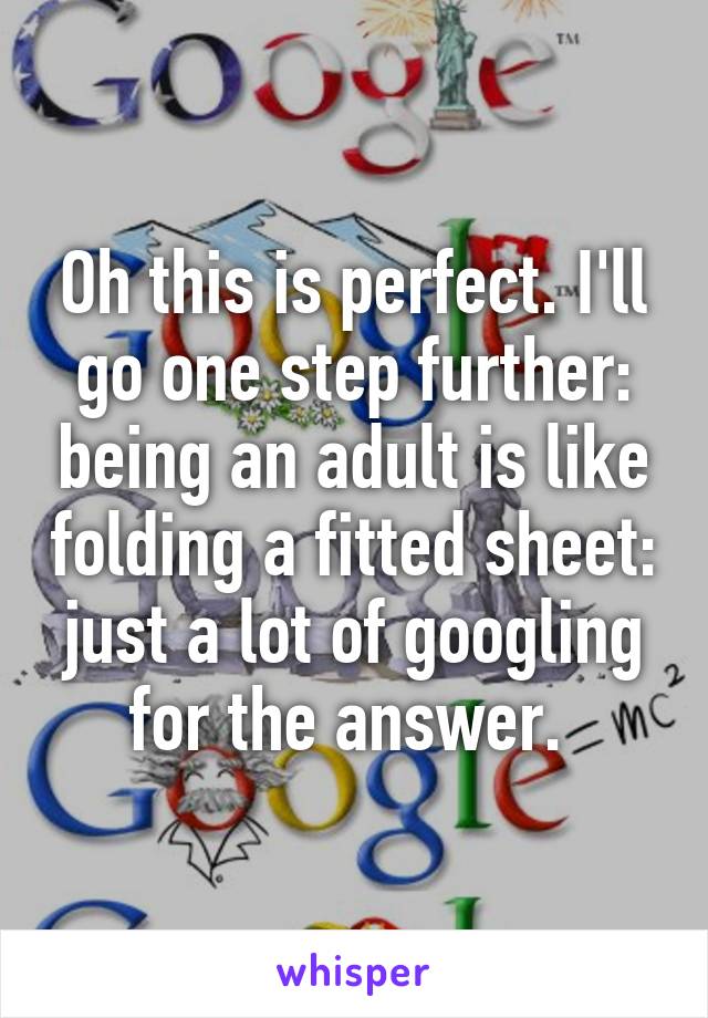 Oh this is perfect. I'll go one step further: being an adult is like folding a fitted sheet: just a lot of googling for the answer. 
