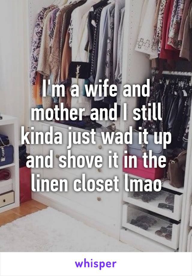 I'm a wife and mother and I still kinda just wad it up and shove it in the linen closet lmao