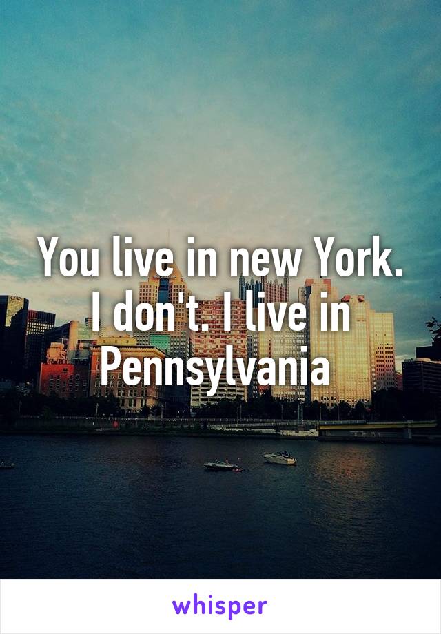 You live in new York. I don't. I live in Pennsylvania 