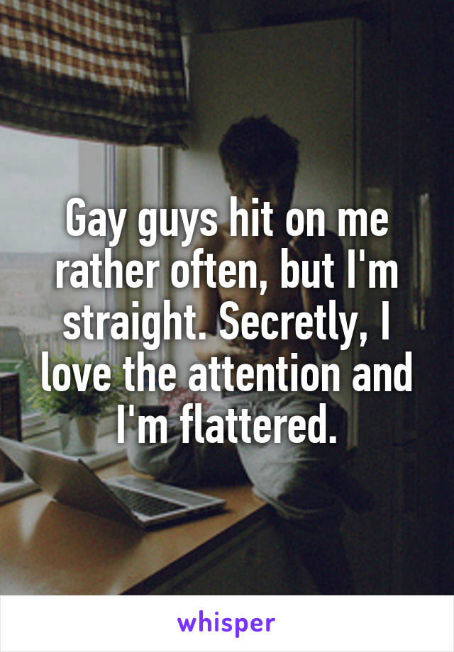 Gay guys hit on me rather often, but I'm straight. Secretly, I love the attention and I'm flattered.