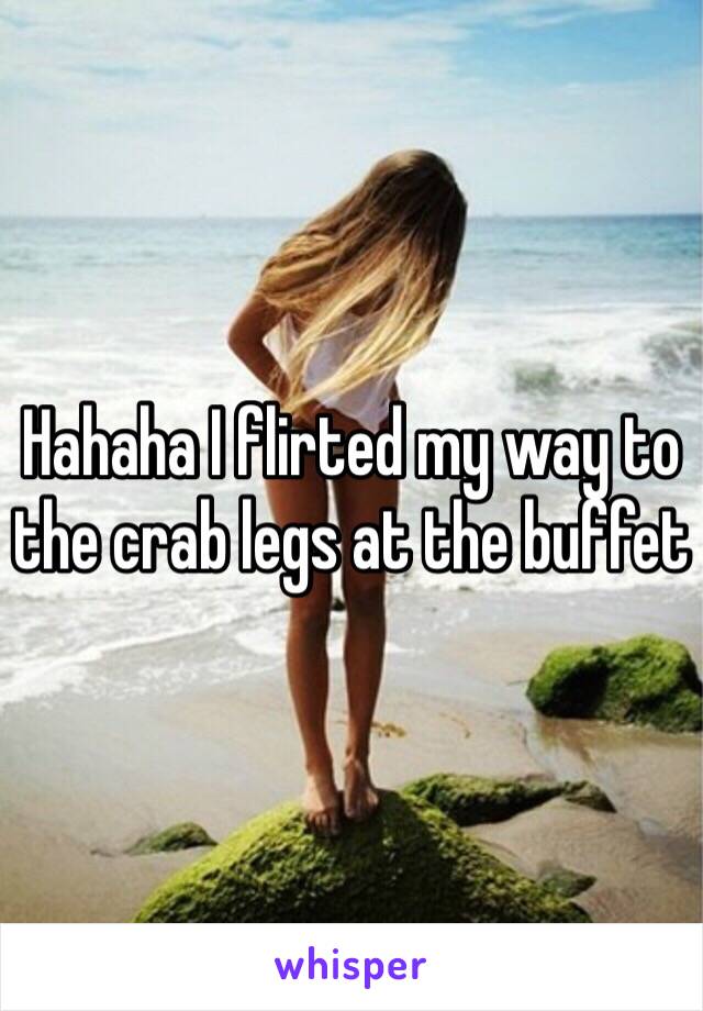 Hahaha I flirted my way to the crab legs at the buffet 