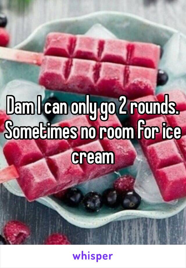 Dam I can only go 2 rounds. Sometimes no room for ice cream 