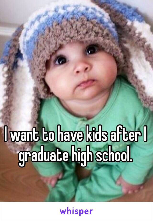 i-want-to-have-kids-after-i-graduate-high-school