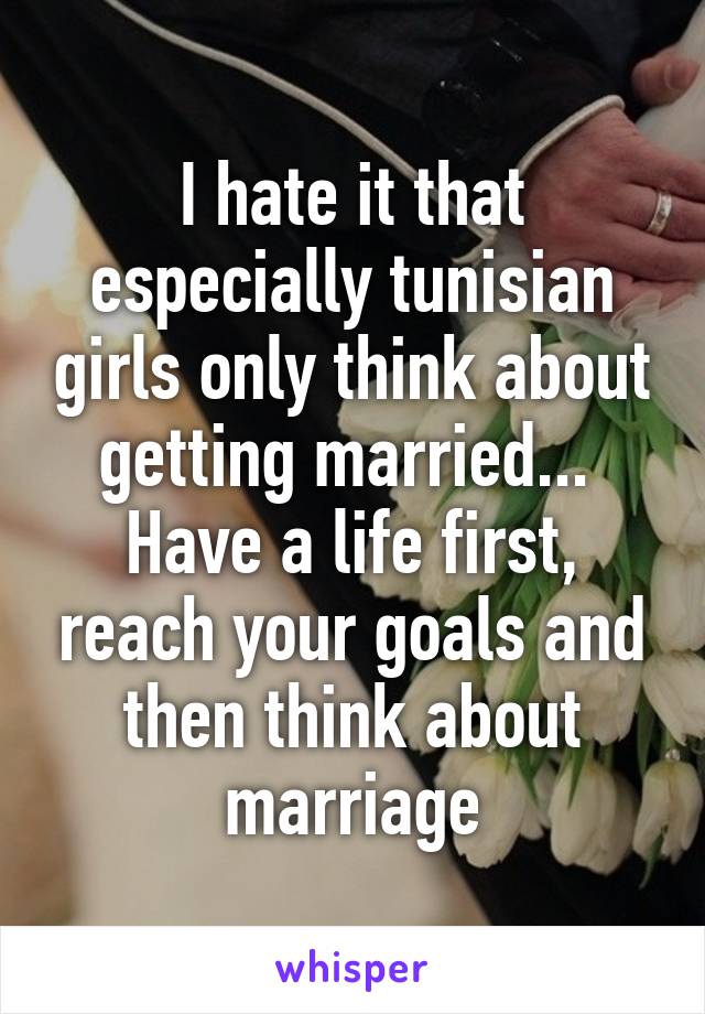 I hate it that especially tunisian girls only think about getting married... 
Have a life first, reach your goals and then think about marriage