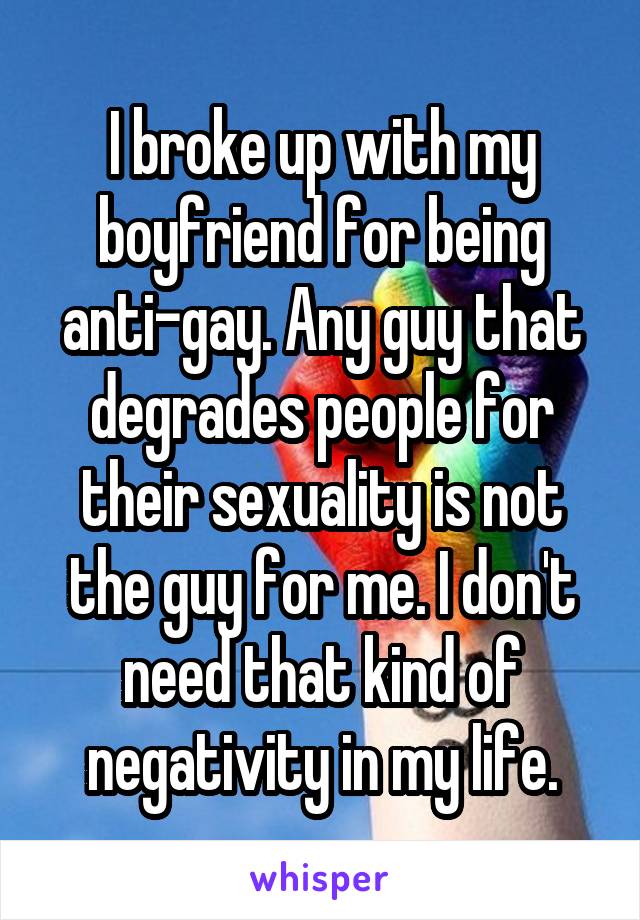 I broke up with my boyfriend for being anti-gay. Any guy that degrades people for their sexuality is not the guy for me. I don't need that kind of negativity in my life.