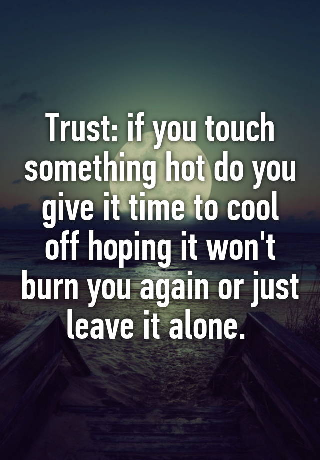 trust-if-you-touch-something-hot-do-you-give-it-time-to-cool-off