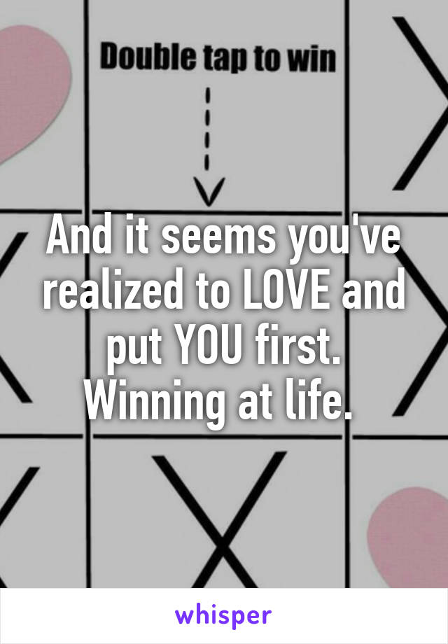 And it seems you've realized to LOVE and put YOU first.
Winning at life. 