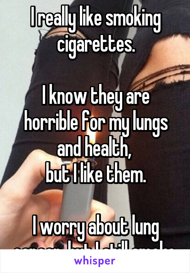I really like smoking cigarettes.

I know they are horrible for my lungs and health, 
but I like them.

I worry about lung cancer, but I still smoke.