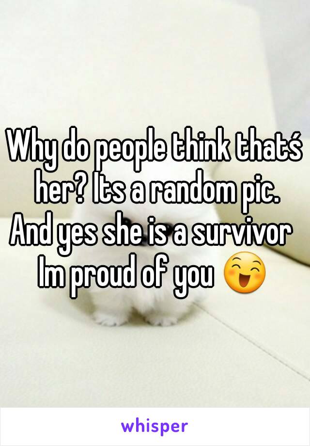 Why do people think thatś her? Its a random pic.
And yes she is a survivor 
Im proud of you 😄
