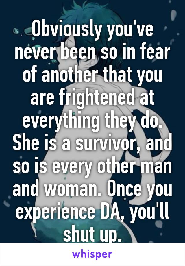 Obviously you've never been so in fear of another that you are frightened at everything they do. She is a survivor, and so is every other man and woman. Once you experience DA, you'll shut up.