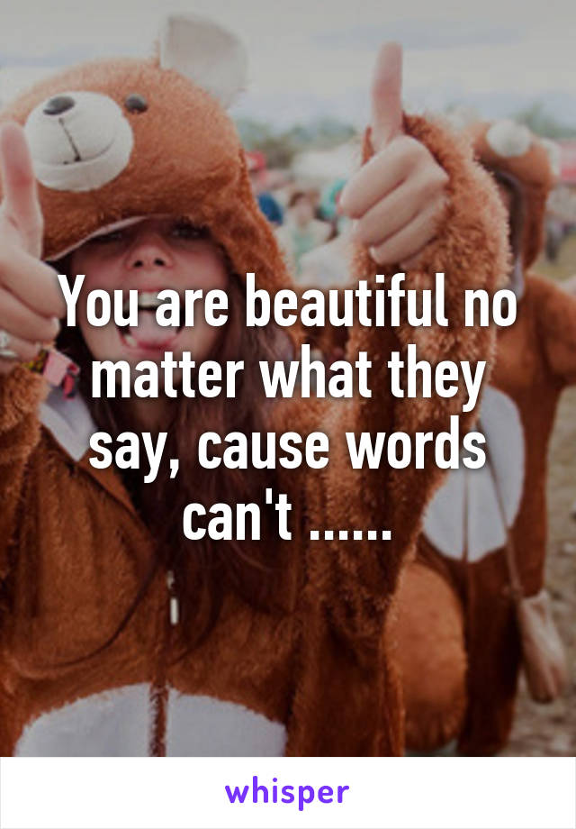 You are beautiful no matter what they say, cause words can't ......