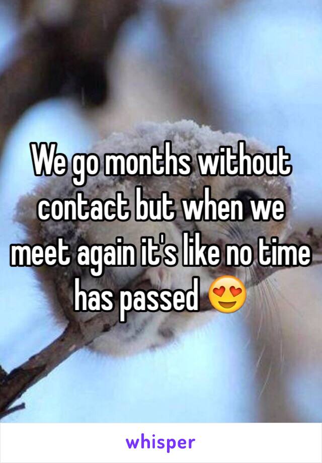 We go months without contact but when we meet again it's like no time has passed 😍
