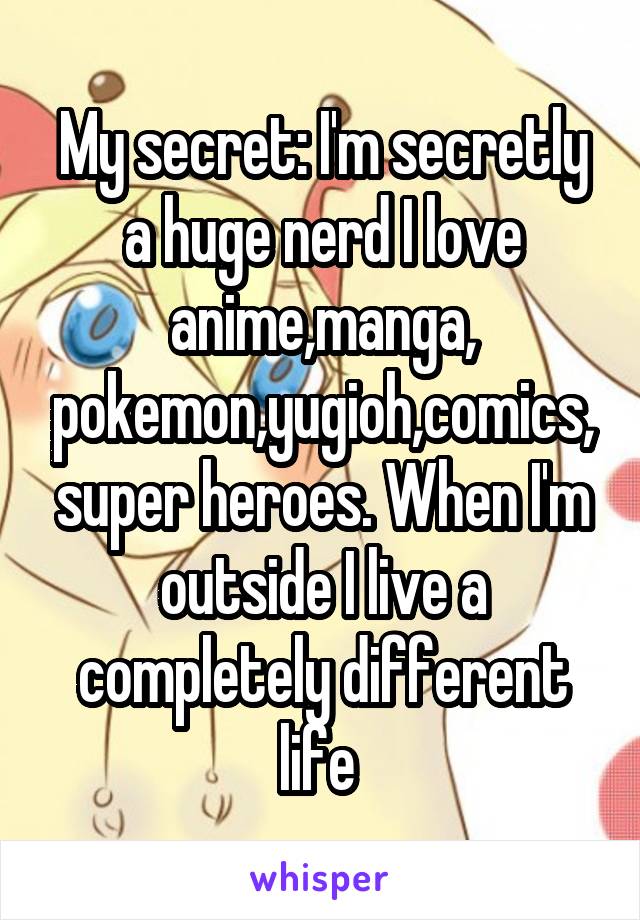 My secret: I'm secretly a huge nerd I love anime,manga, pokemon,yugioh,comics, super heroes. When I'm outside I live a completely different life 