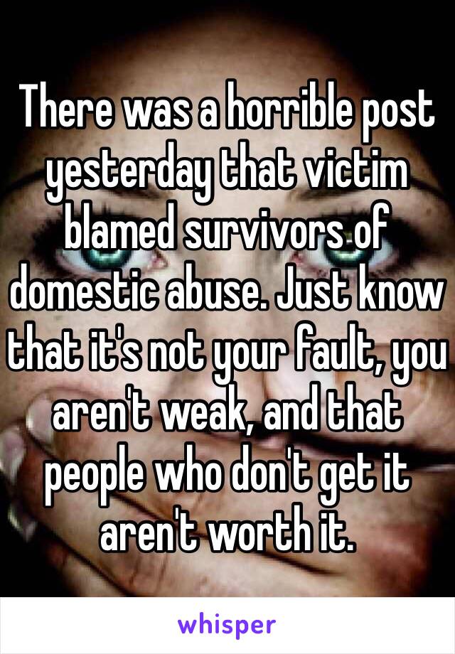 There was a horrible post yesterday that victim blamed survivors of domestic abuse. Just know that it's not your fault, you aren't weak, and that people who don't get it aren't worth it. 