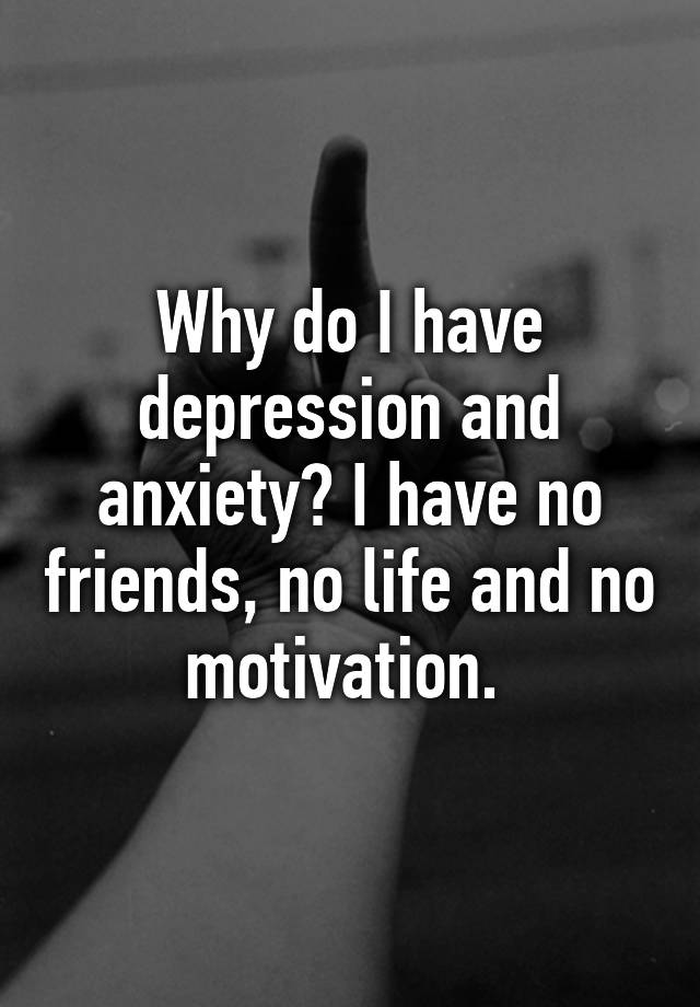 why-do-i-have-depression-and-anxiety-i-have-no-friends-no-life-and-no