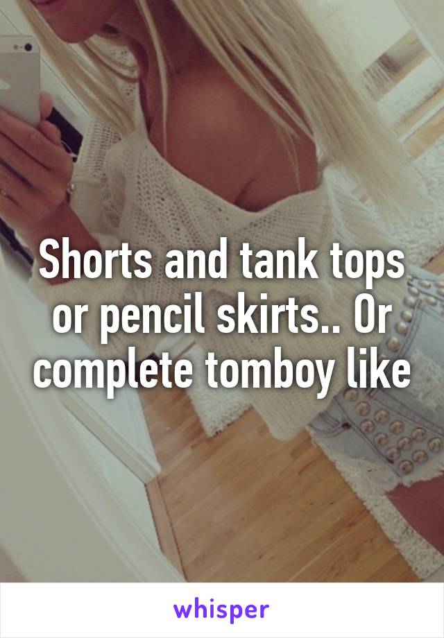 Shorts and tank tops or pencil skirts.. Or complete tomboy like