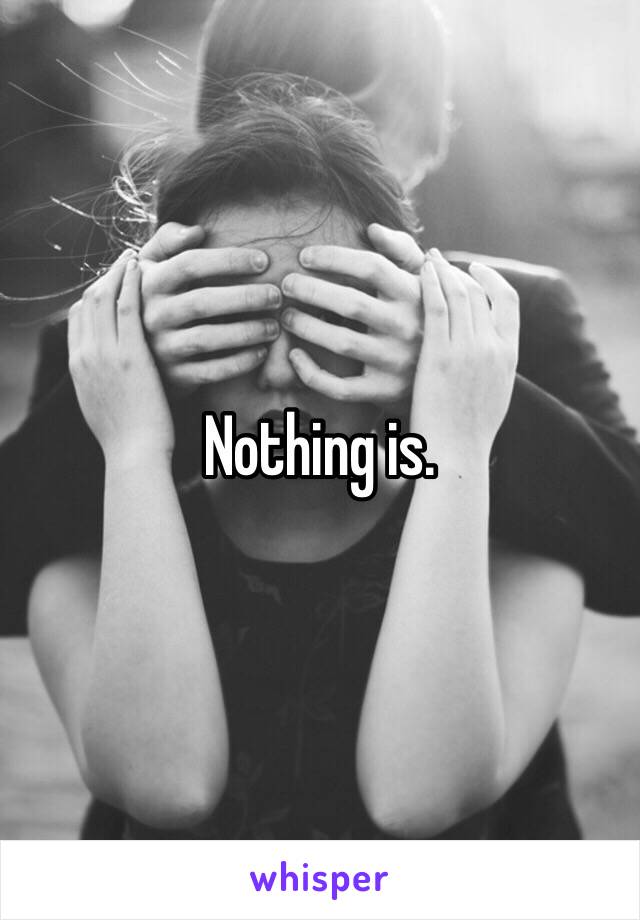 Nothing is.