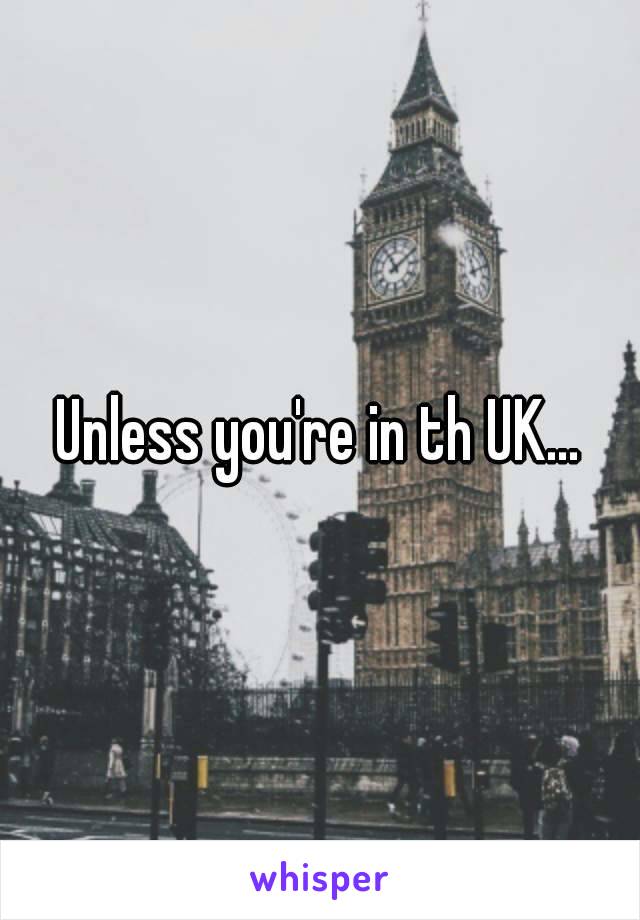 Unless you're in th UK…