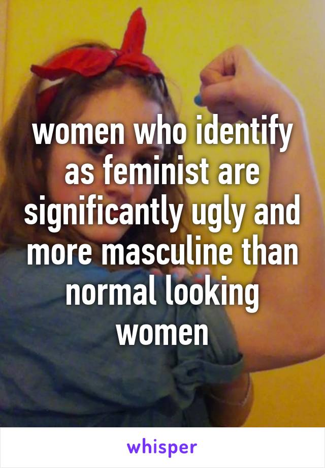 women who identify as feminist are significantly ugly and more masculine than normal looking women