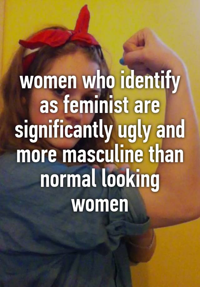 women who identify as feminist are significantly ugly and more masculine than normal looking women