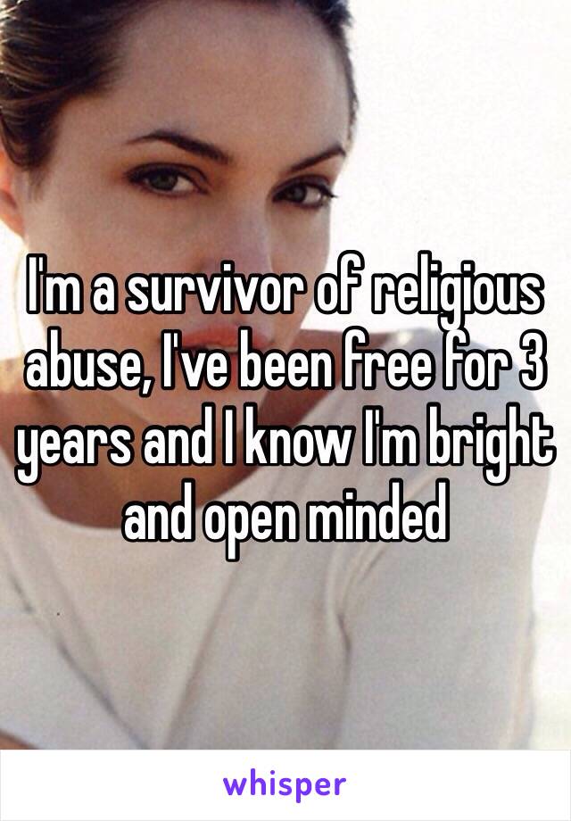 I'm a survivor of religious abuse, I've been free for 3 years and I know I'm bright and open minded 