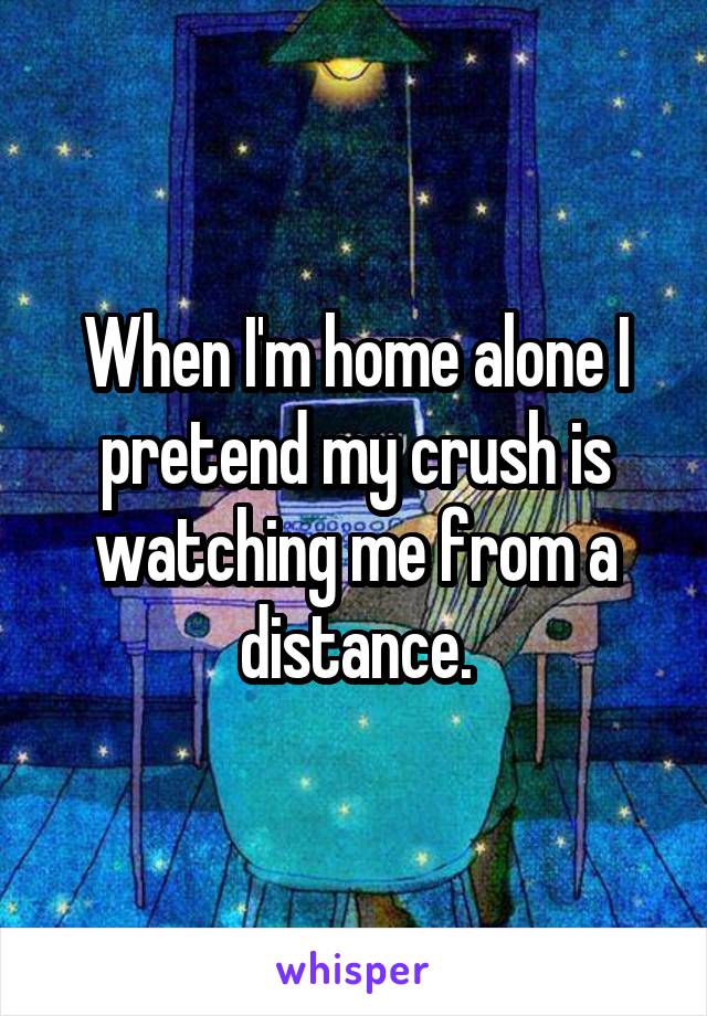 When I'm home alone I pretend my crush is watching me from a distance.