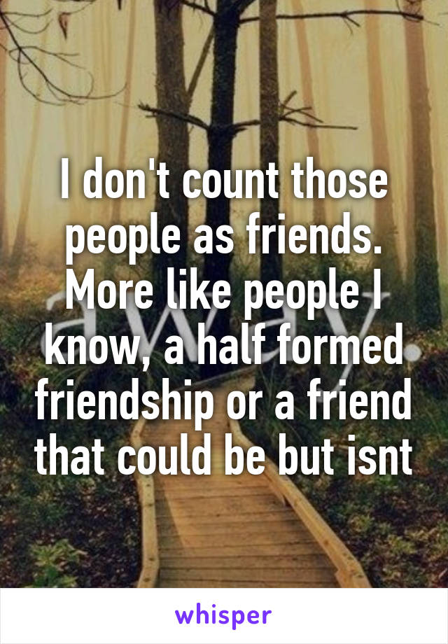 I don't count those people as friends. More like people I know, a half formed friendship or a friend that could be but isnt