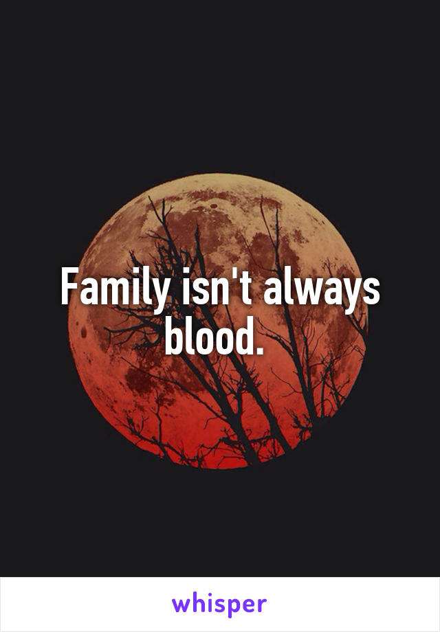 Family isn't always blood. 