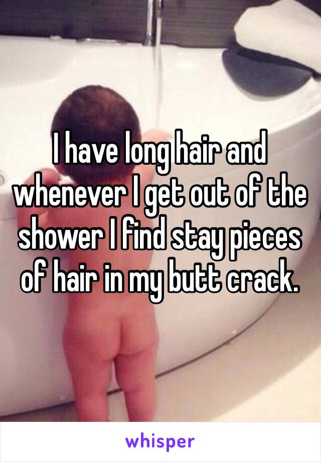 I have long hair and whenever I get out of the shower I find stay pieces of hair in my butt crack.