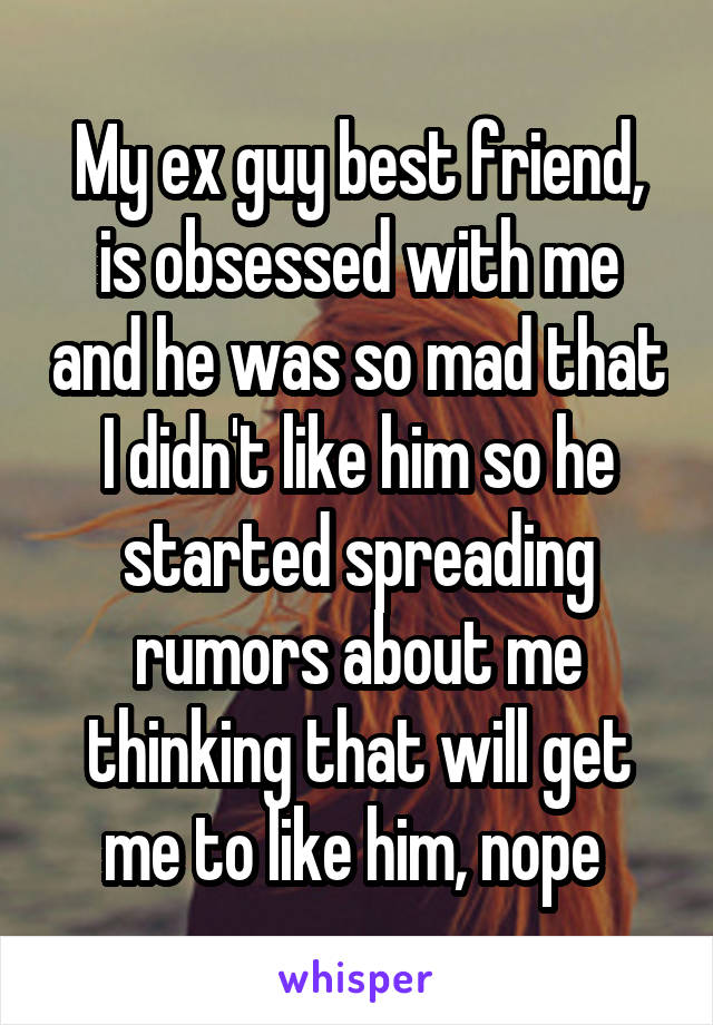 My ex guy best friend, is obsessed with me and he was so mad that I didn't like him so he started spreading rumors about me thinking that will get me to like him, nope 