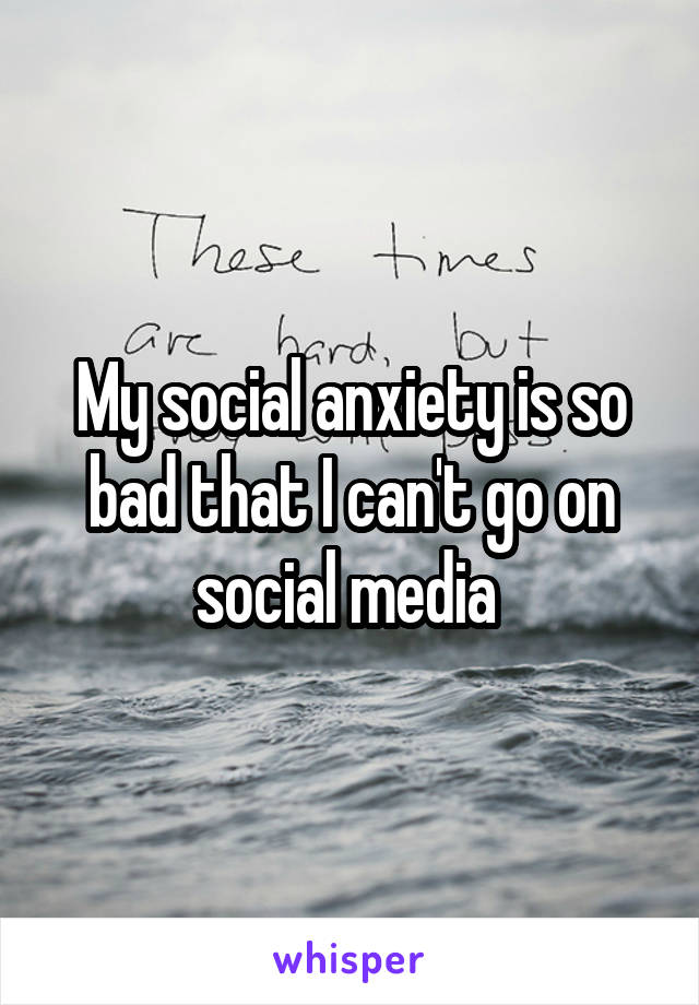 My social anxiety is so bad that I can't go on social media 