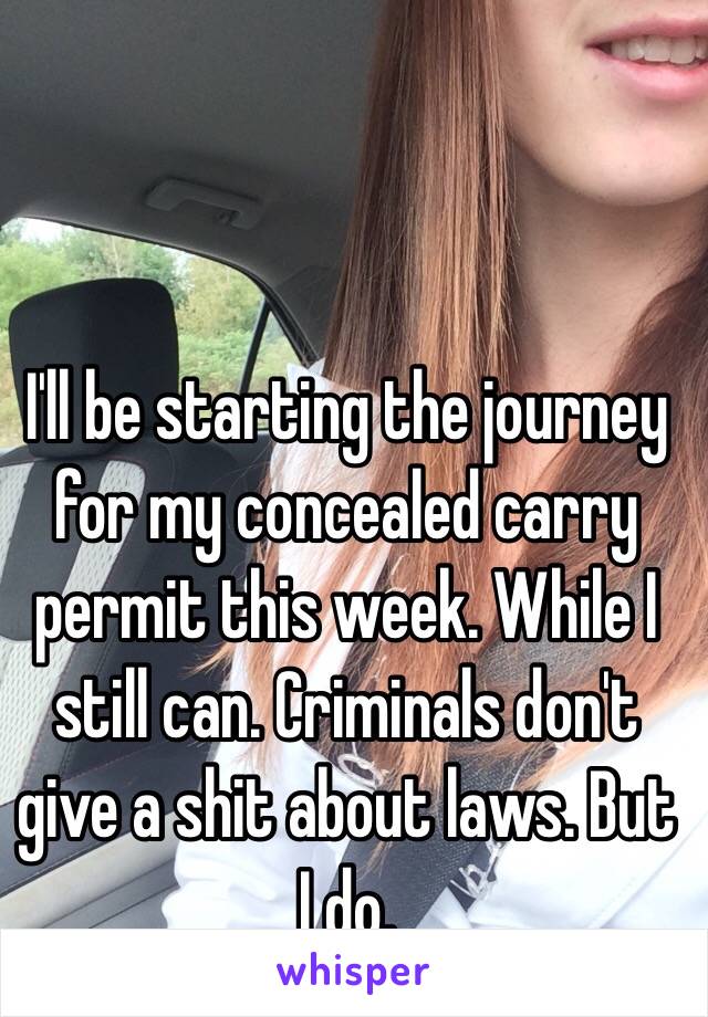 I'll be starting the journey for my concealed carry permit this week. While I still can. Criminals don't give a shit about laws. But I do. 