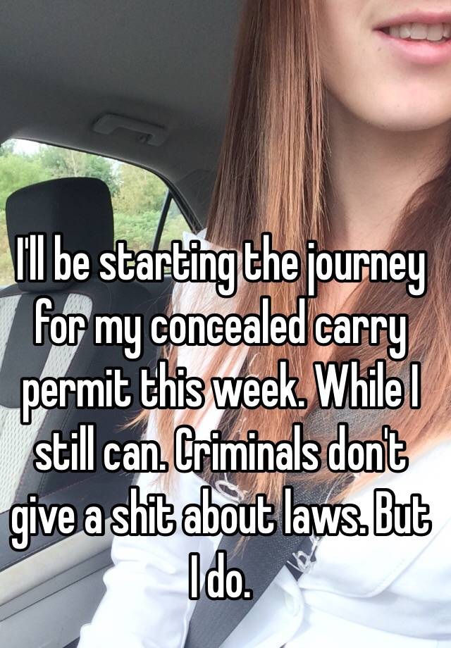 I'll be starting the journey for my concealed carry permit this week. While I still can. Criminals don't give a shit about laws. But I do. 