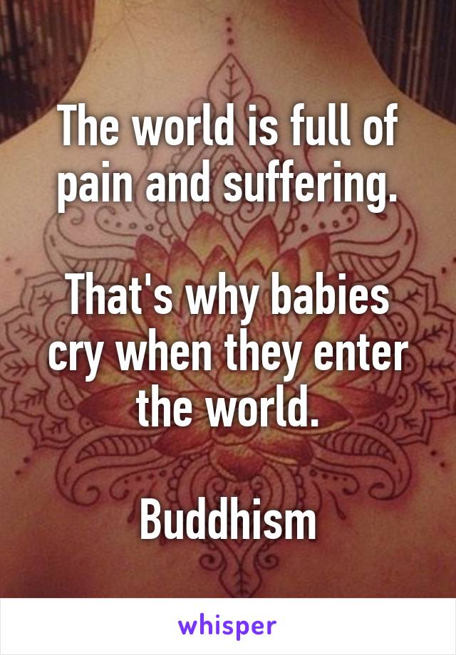 The world is full of pain and suffering.

That's why babies cry when they enter the world.

Buddhism