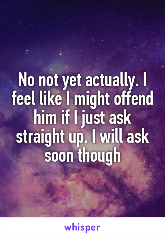 No not yet actually. I feel like I might offend him if I just ask straight up. I will ask soon though