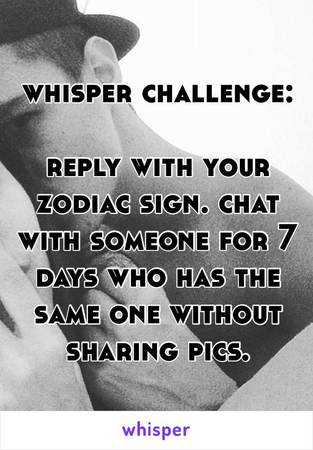 whisper challenge:

reply with your zodiac sign. chat with someone for 7 days who has the same one without sharing pics. 