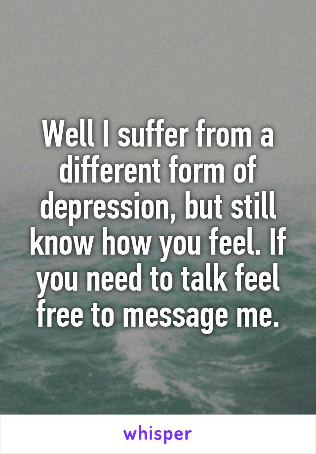 Well I suffer from a different form of depression, but still know how you feel. If you need to talk feel free to message me.