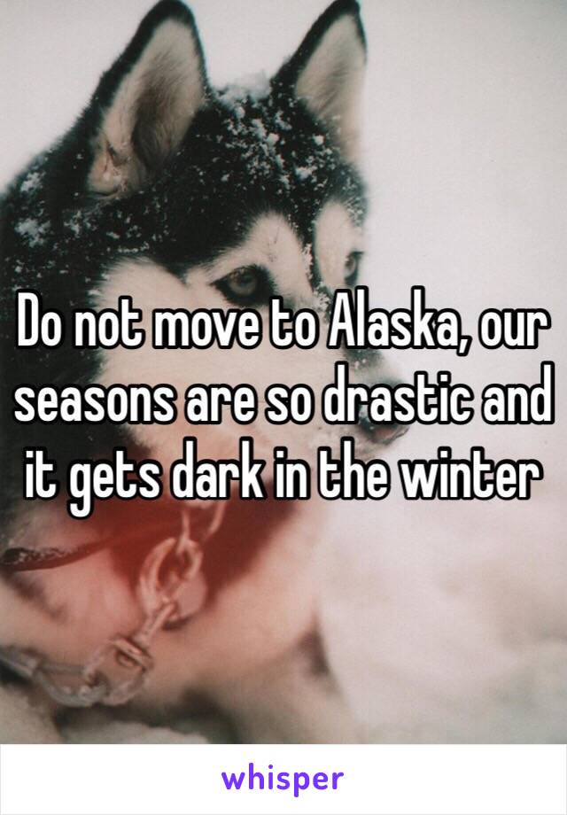 Do not move to Alaska, our seasons are so drastic and it gets dark in the winter