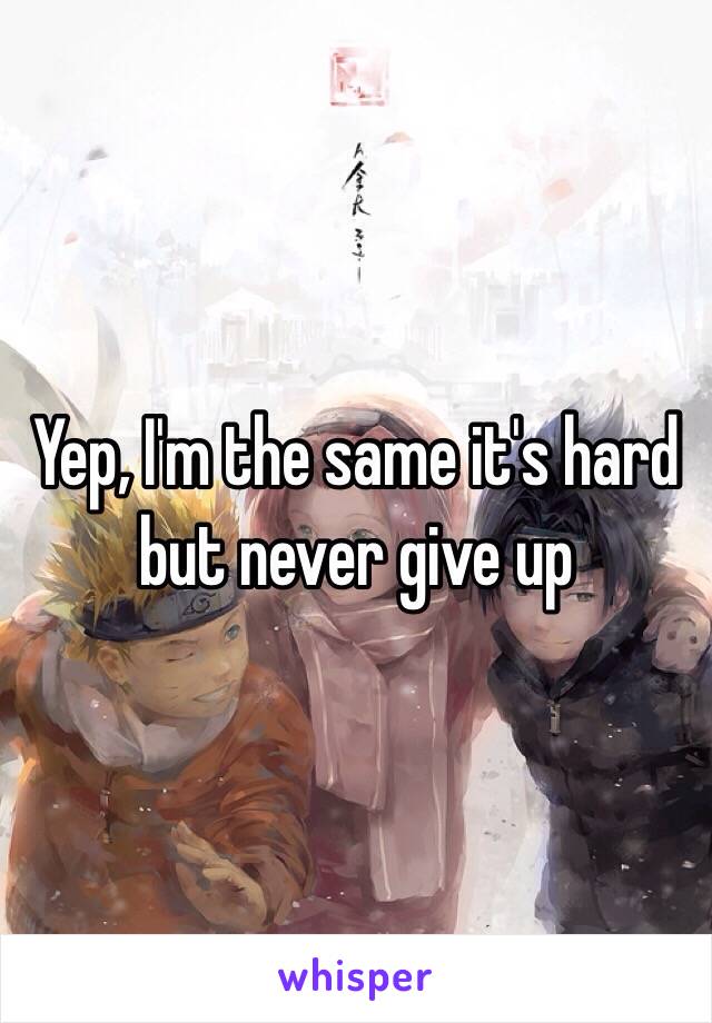 Yep, I'm the same it's hard but never give up