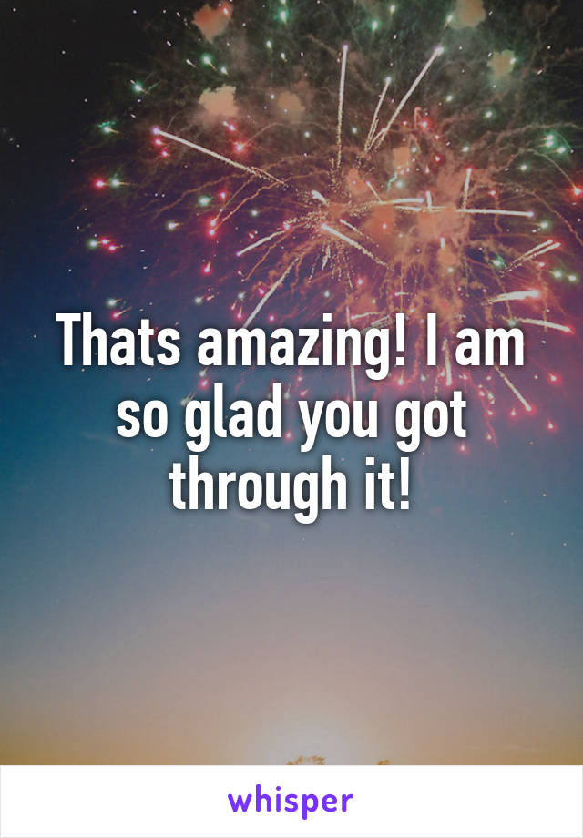 Thats amazing! I am so glad you got through it!