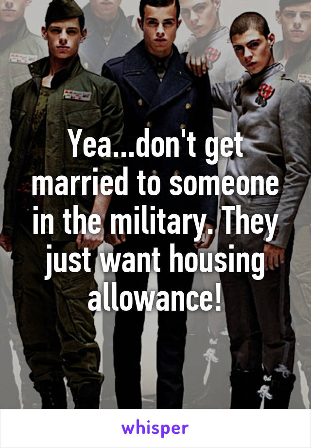 Yea...don't get married to someone in the military. They just want housing allowance!