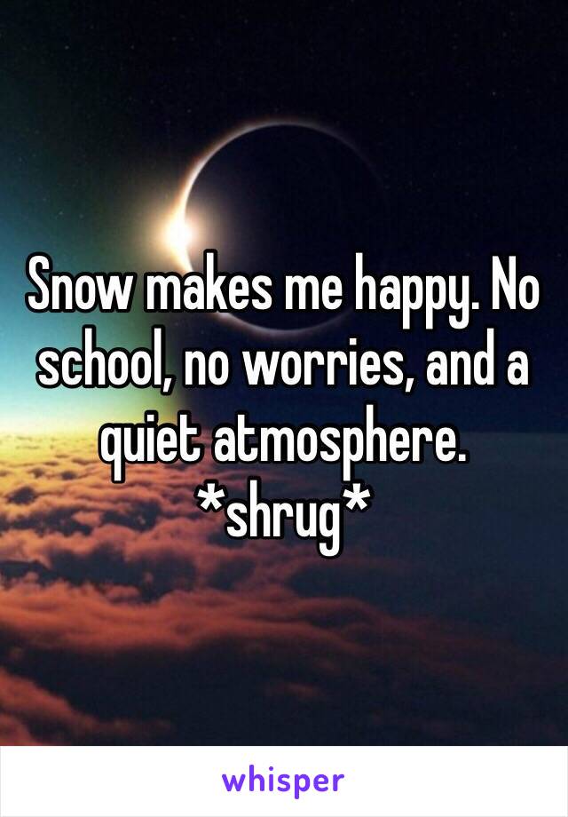 Snow makes me happy. No school, no worries, and a quiet atmosphere. *shrug*