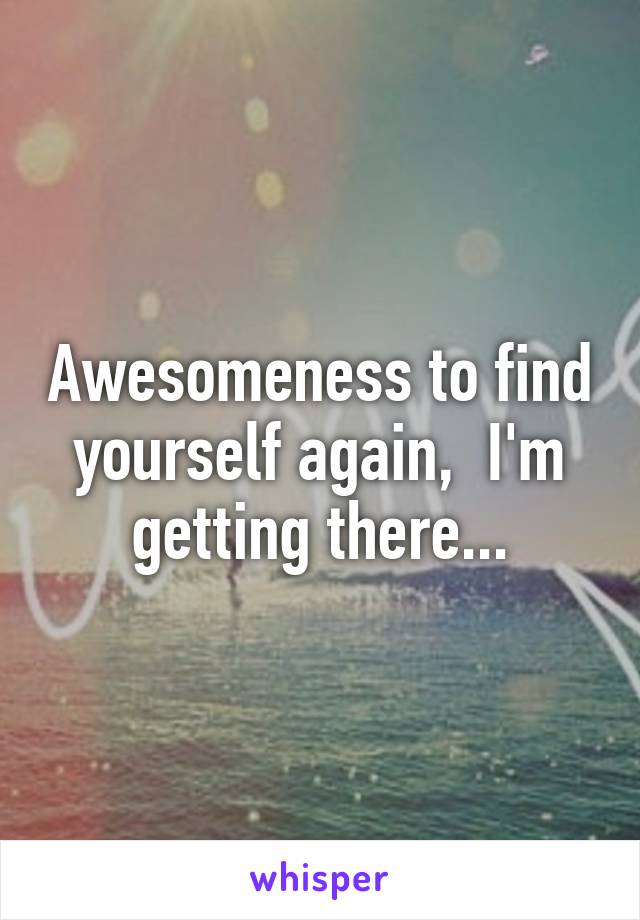 Awesomeness to find yourself again,  I'm getting there...