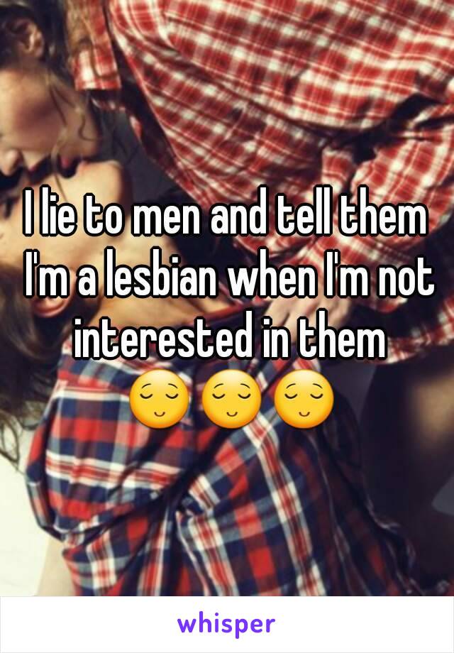 I lie to men and tell them I'm a lesbian when I'm not interested in them 😌😌😌