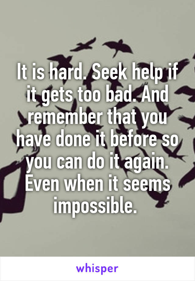 It is hard. Seek help if it gets too bad. And remember that you have done it before so you can do it again. Even when it seems impossible. 