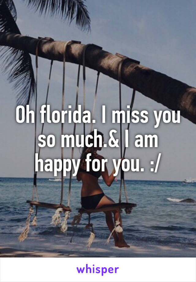 Oh florida. I miss you so much.& I am happy for you. :/