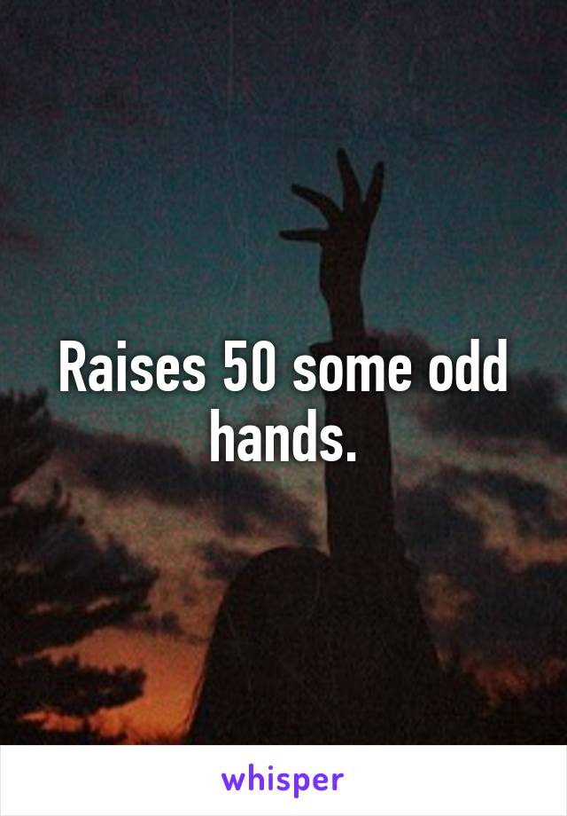 Raises 50 some odd hands.