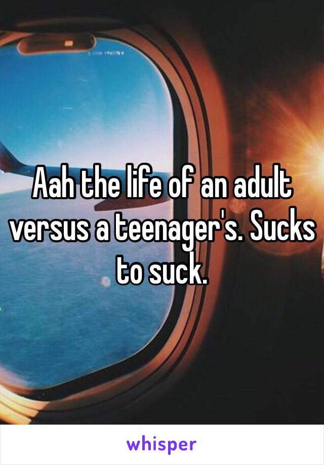Aah the life of an adult versus a teenager's. Sucks to suck.