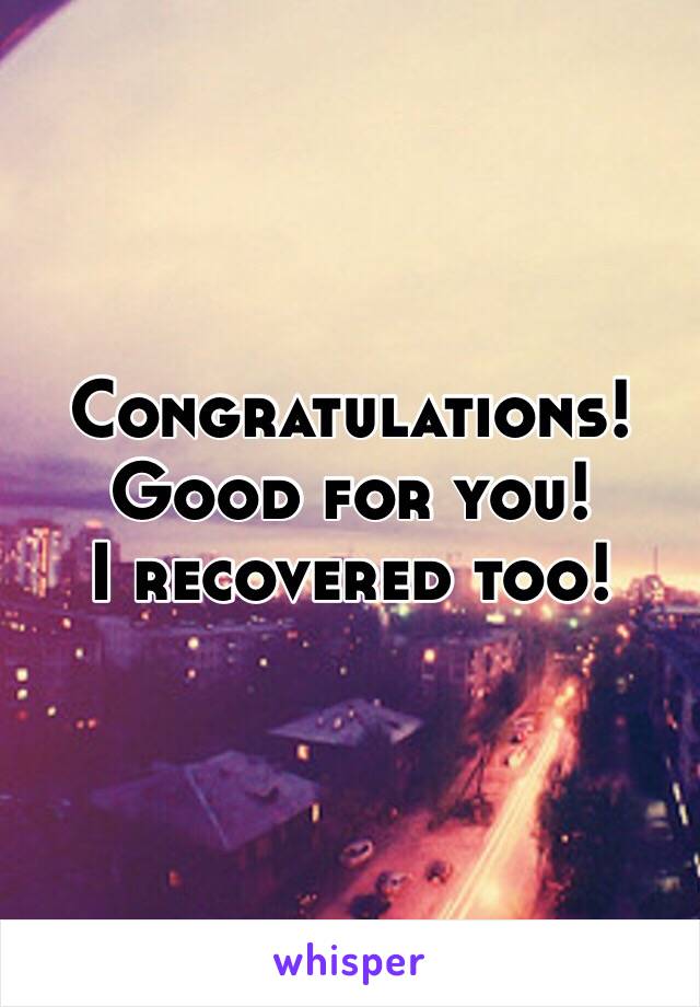 Congratulations! 
Good for you! 
I recovered too! 