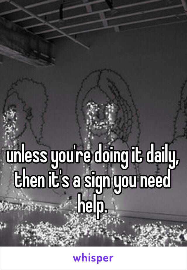 unless you're doing it daily, then it's a sign you need help.